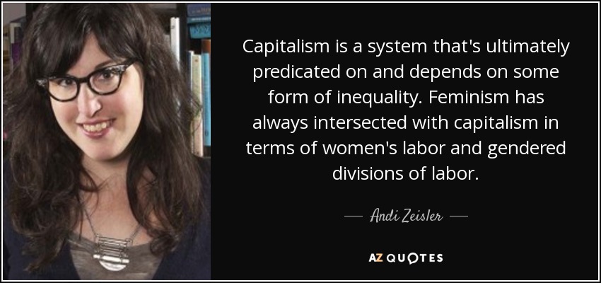Capitalism is a system that's ultimately predicated on and depends on some form of inequality. Feminism has always intersected with capitalism in terms of women's labor and gendered divisions of labor. - Andi Zeisler