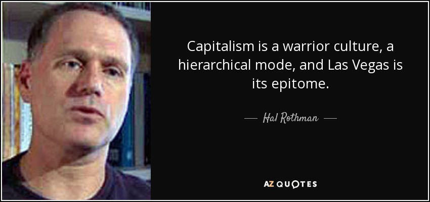 Capitalism is a warrior culture, a hierarchical mode, and Las Vegas is its epitome. - Hal Rothman