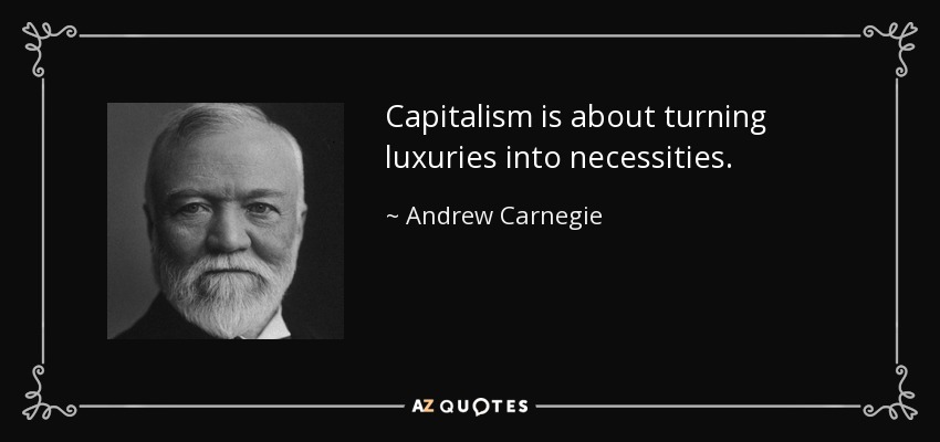Capitalism is about turning luxuries into necessities. - Andrew Carnegie