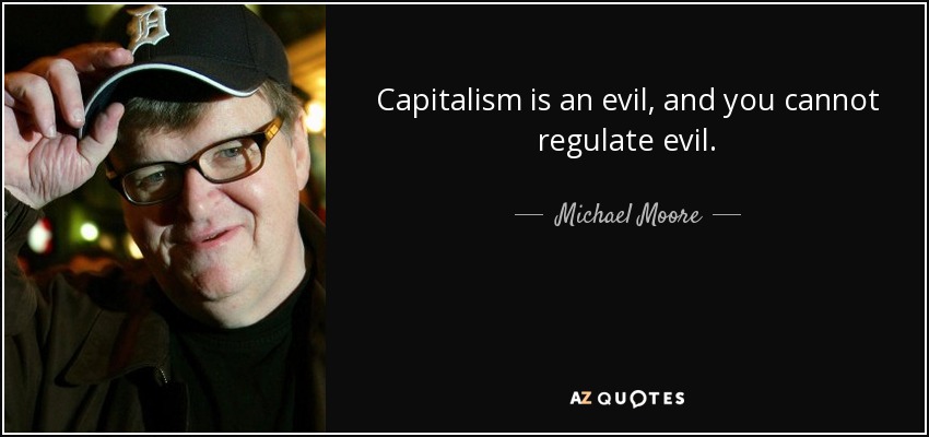 Capitalism is an evil, and you cannot regulate evil. - Michael Moore