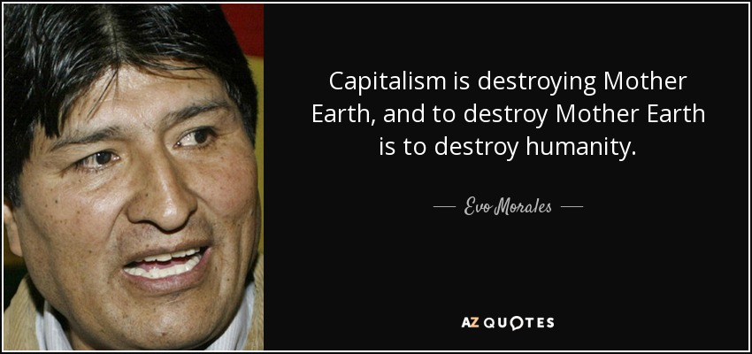 Capitalism is destroying Mother Earth, and to destroy Mother Earth is to destroy humanity. - Evo Morales
