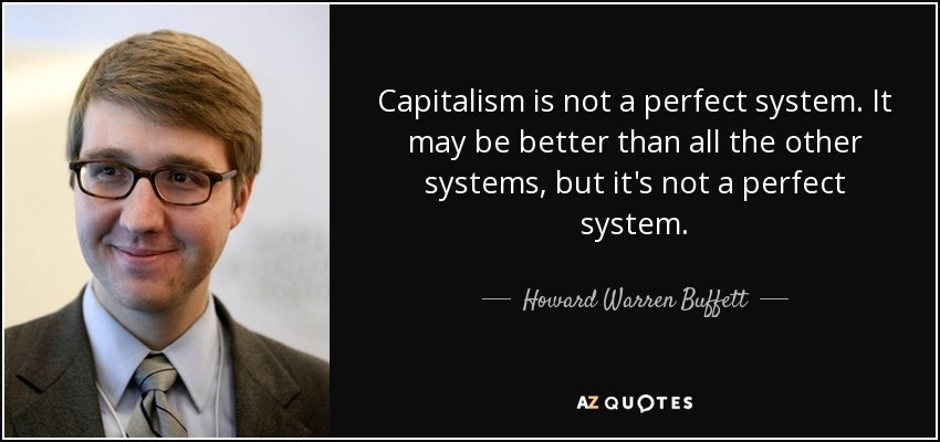 Capitalism is not a perfect system. It may be better than all the other systems, but it's not a perfect system. - Howard Warren Buffett