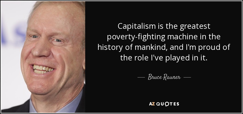 Capitalism is the greatest poverty-fighting machine in the history of mankind, and I'm proud of the role I've played in it. - Bruce Rauner