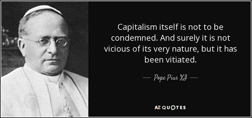 Capitalism itself is not to be condemned. And surely it is not vicious of its very nature, but it has been vitiated. - Pope Pius XI