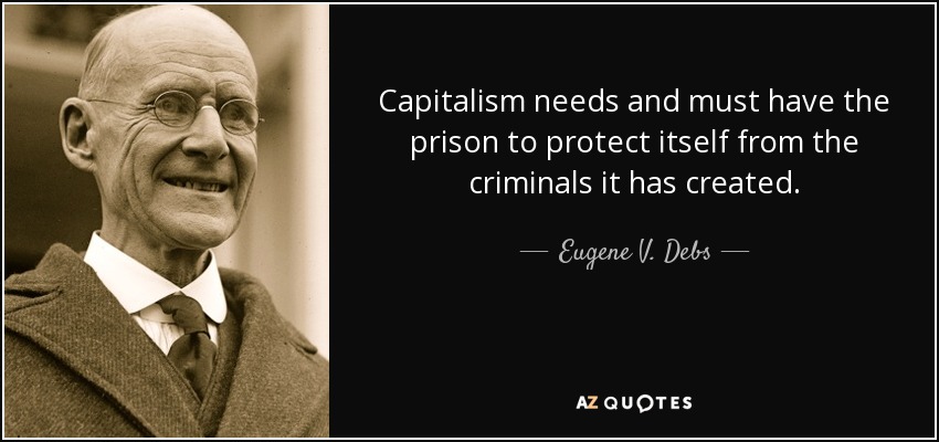 Capitalism needs and must have the prison to protect itself from the criminals it has created. - Eugene V. Debs