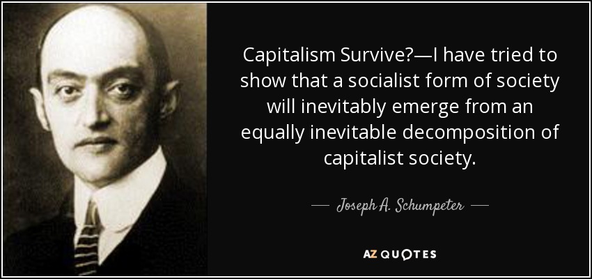 Capitalism Survive?—I have tried to show that a socialist form of society will inevitably emerge from an equally inevitable decomposition of capitalist society. - Joseph A. Schumpeter