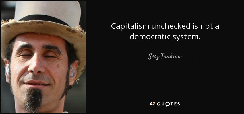 Capitalism unchecked is not a democratic system. - Serj Tankian