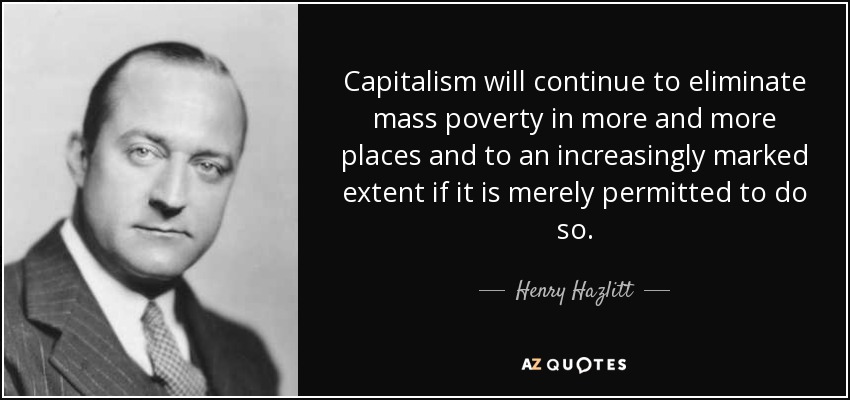 Capitalism will continue to eliminate mass poverty in more and more places and to an increasingly marked extent if it is merely permitted to do so. - Henry Hazlitt