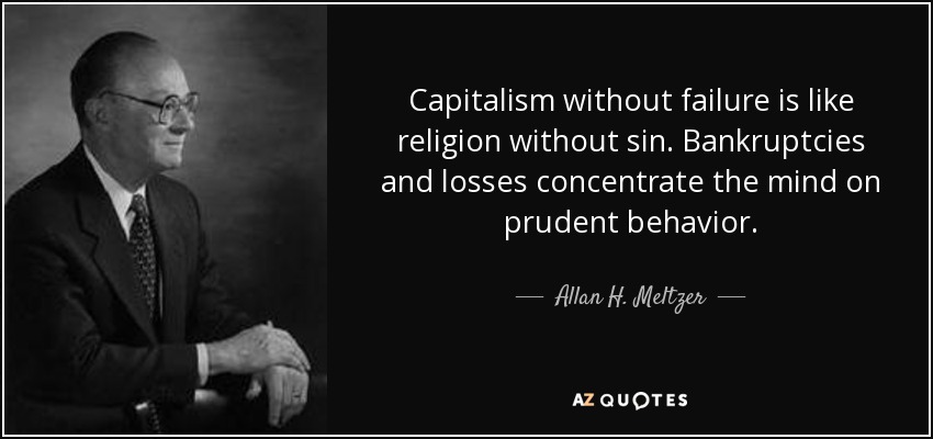 Capitalism without failure is like religion without sin. Bankruptcies and losses concentrate the mind on prudent behavior. - Allan H. Meltzer