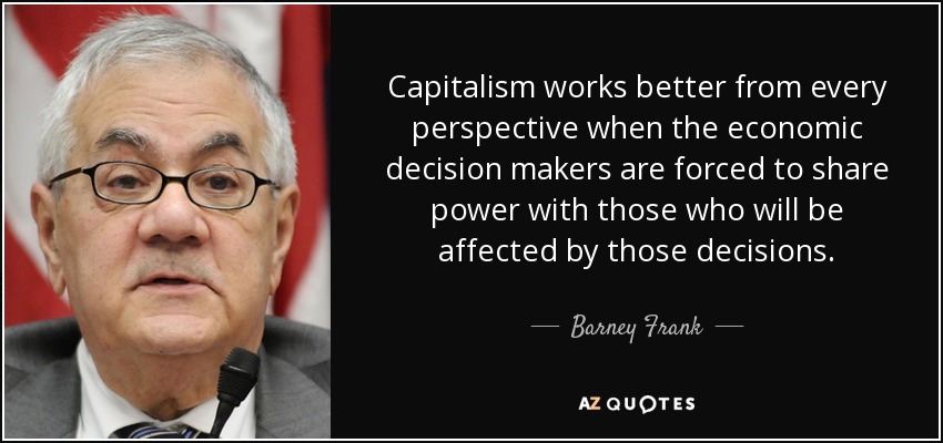 Capitalism works better from every perspective when the economic decision makers are forced to share power with those who will be affected by those decisions. - Barney Frank