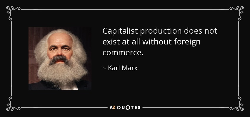 Capitalist production does not exist at all without foreign commerce. - Karl Marx