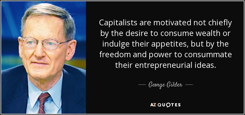 Capitalists are motivated not chiefly by the desire to consume wealth or indulge their appetites, but by the freedom and power to consummate their entrepreneurial ideas. - George Gilder