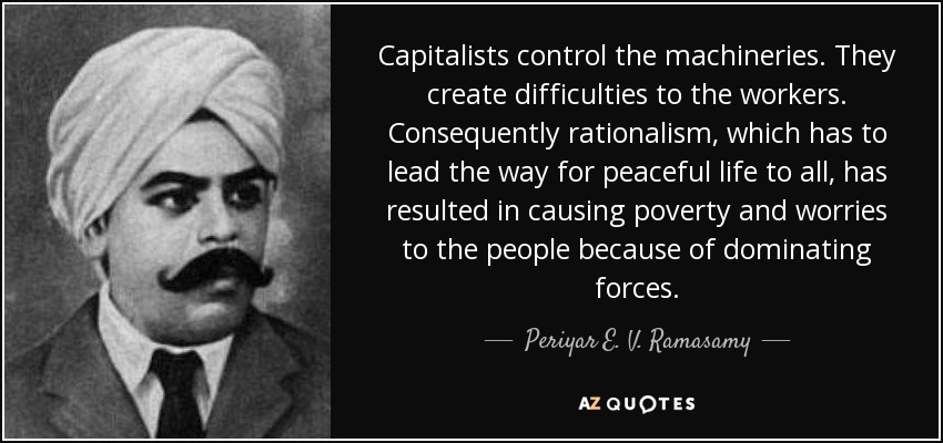 Capitalists control the machineries. They create difficulties to the workers. Consequently rationalism, which has to lead the way for peaceful life to all, has resulted in causing poverty and worries to the people because of dominating forces. - Periyar E. V. Ramasamy