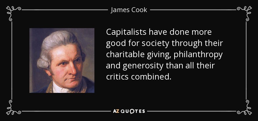 Capitalists have done more good for society through their charitable giving, philanthropy and generosity than all their critics combined. - James Cook