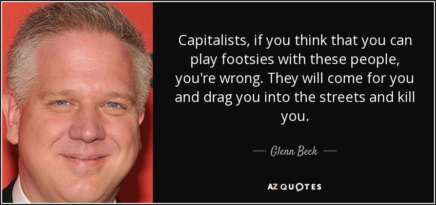 Capitalists, if you think that you can play footsies with these people, you're wrong. They will come for you and drag you into the streets and kill you. - Glenn Beck