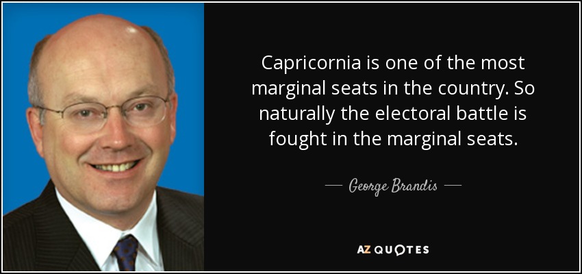 Capricornia is one of the most marginal seats in the country. So naturally the electoral battle is fought in the marginal seats. - George Brandis