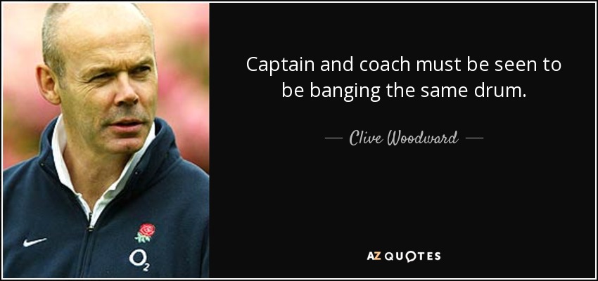 Captain and coach must be seen to be banging the same drum. - Clive Woodward