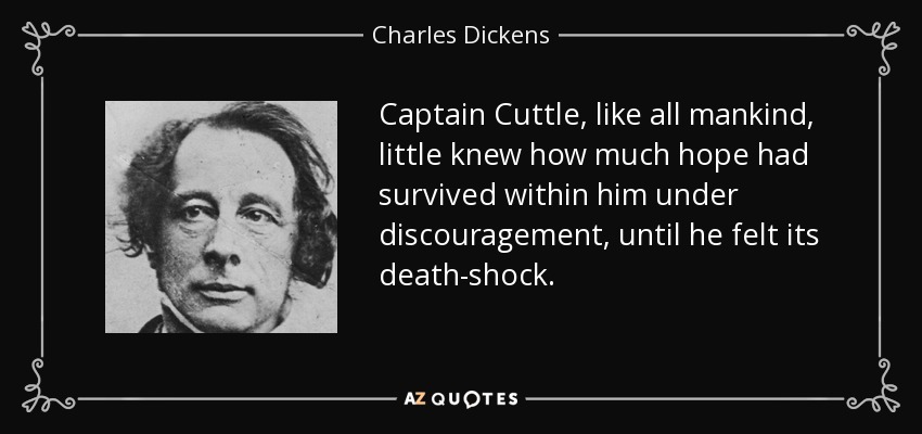 Captain Cuttle, like all mankind, little knew how much hope had survived within him under discouragement, until he felt its death-shock. - Charles Dickens