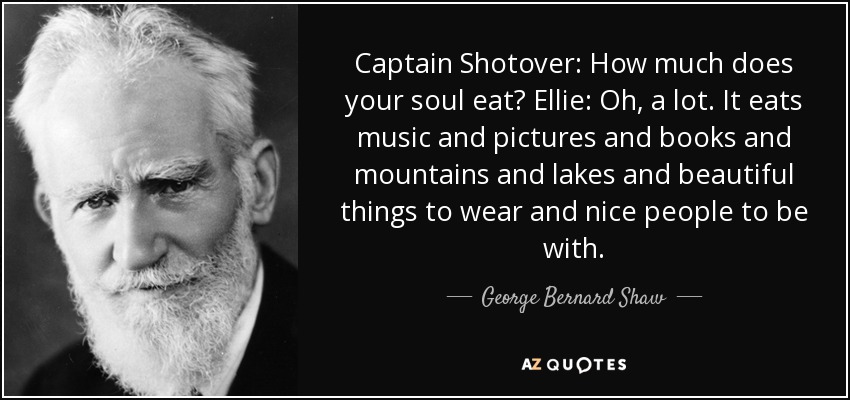 Captain Shotover: How much does your soul eat? Ellie: Oh, a lot. It eats music and pictures and books and mountains and lakes and beautiful things to wear and nice people to be with. - George Bernard Shaw