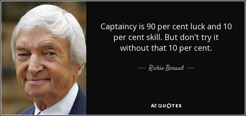 Captaincy is 90 per cent luck and 10 per cent skill. But don't try it without that 10 per cent. - Richie Benaud