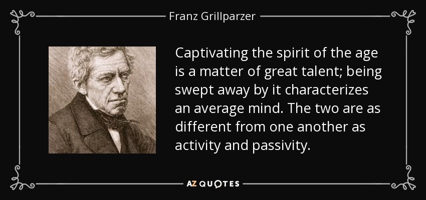 Captivating the spirit of the age is a matter of great talent; being swept away by it characterizes an average mind. The two are as different from one another as activity and passivity. - Franz Grillparzer