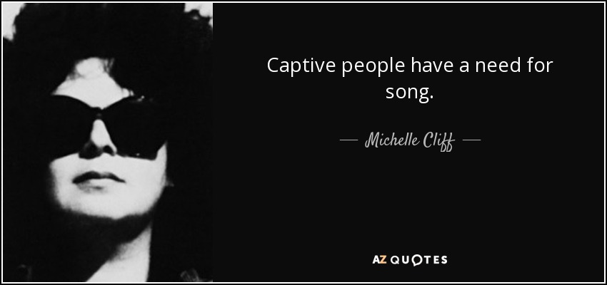 Captive people have a need for song. - Michelle Cliff