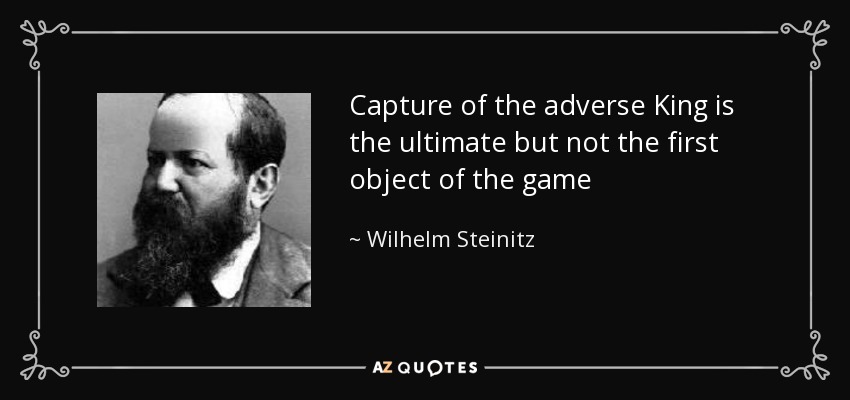 Capture of the adverse King is the ultimate but not the first object of the game - Wilhelm Steinitz