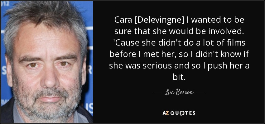 Cara [Delevingne] I wanted to be sure that she would be involved. 'Cause she didn't do a lot of films before I met her, so I didn't know if she was serious and so I push her a bit. - Luc Besson