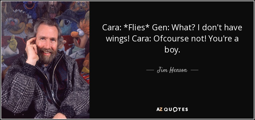 Cara: *Flies* Gen: What? I don't have wings! Cara: Ofcourse not! You're a boy. - Jim Henson