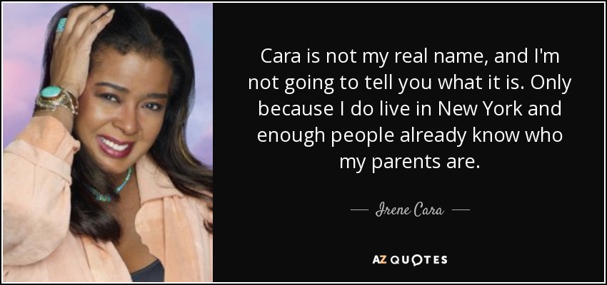 Cara is not my real name, and I'm not going to tell you what it is. Only because I do live in New York and enough people already know who my parents are. - Irene Cara