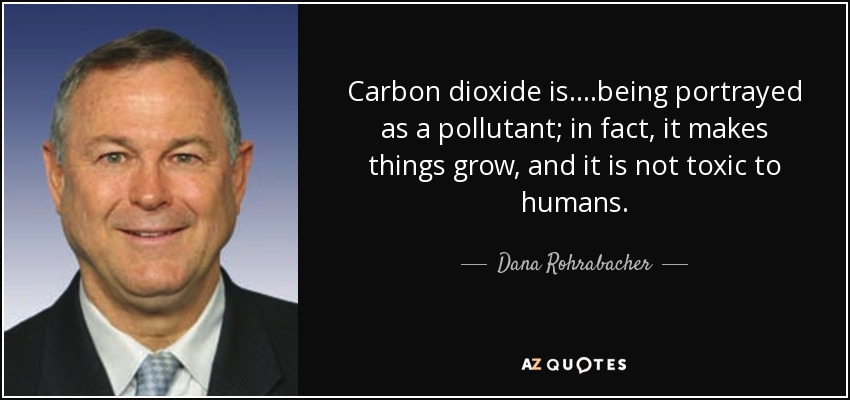 Carbon dioxide is....being portrayed as a pollutant; in fact, it makes things grow, and it is not toxic to humans. - Dana Rohrabacher
