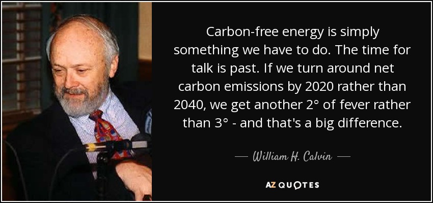 Carbon-free energy is simply something we have to do. The time for talk is past. If we turn around net carbon emissions by 2020 rather than 2040, we get another 2° of fever rather than 3° - and that's a big difference. - William H. Calvin