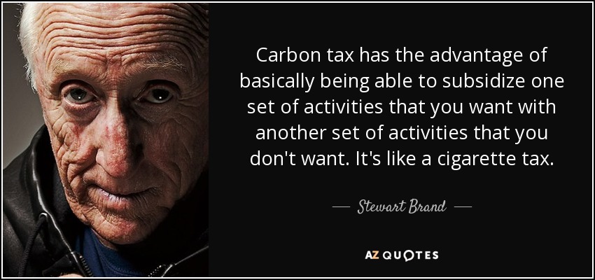 Carbon tax has the advantage of basically being able to subsidize one set of activities that you want with another set of activities that you don't want. It's like a cigarette tax. - Stewart Brand