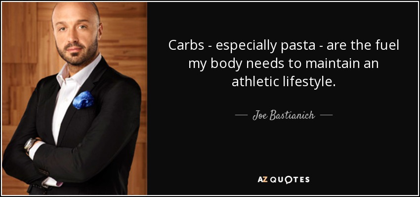 Carbs - especially pasta - are the fuel my body needs to maintain an athletic lifestyle. - Joe Bastianich