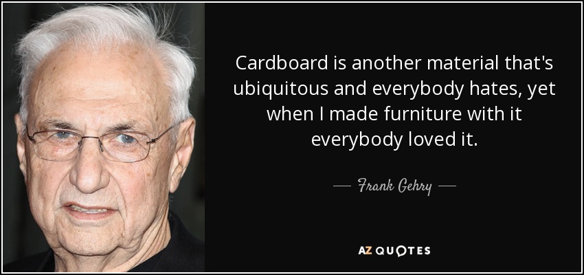 Cardboard is another material that's ubiquitous and everybody hates, yet when I made furniture with it everybody loved it. - Frank Gehry