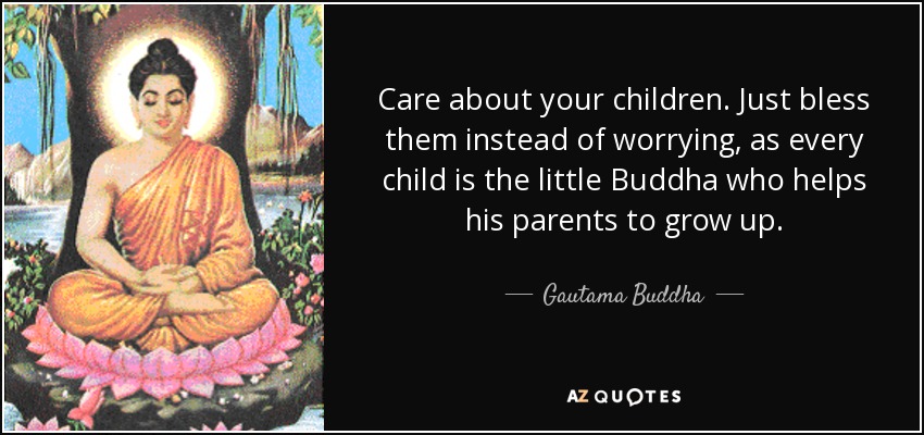 Care about your children. Just bless them instead of worrying, as every child is the little Buddha who helps his parents to grow up. - Gautama Buddha