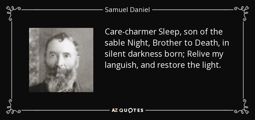Care-charmer Sleep, son of the sable Night, Brother to Death, in silent darkness born; Relive my languish, and restore the light. - Samuel Daniel