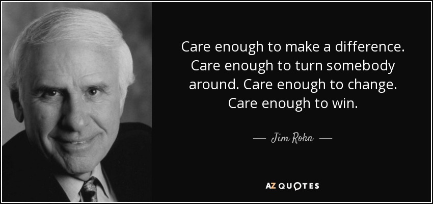 Care enough to make a difference. Care enough to turn somebody around. Care enough to change. Care enough to win. - Jim Rohn