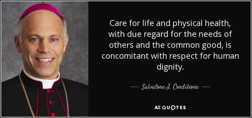Care for life and physical health, with due regard for the needs of others and the common good, is concomitant with respect for human dignity. - Salvatore J. Cordileone