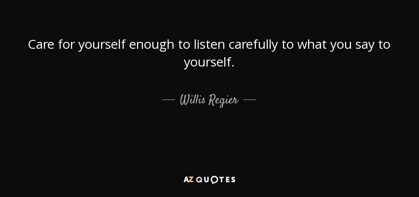 Care for yourself enough to listen carefully to what you say to yourself. - Willis Regier