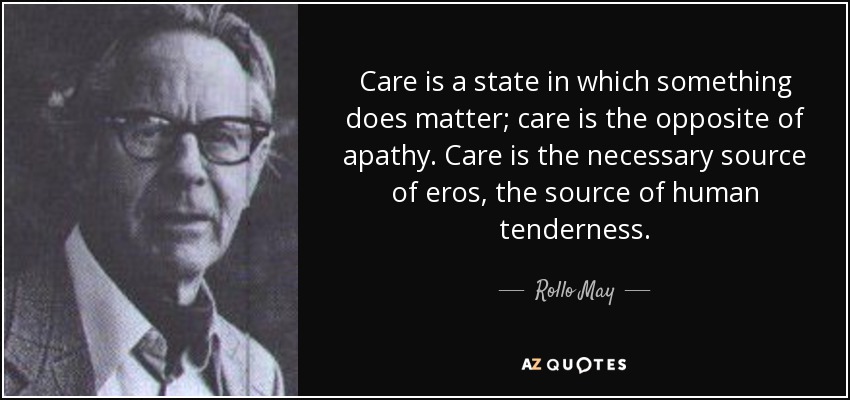 Care is a state in which something does matter; care is the opposite of apathy. Care is the necessary source of eros, the source of human tenderness. - Rollo May