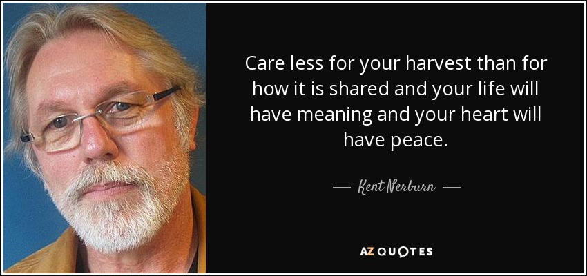 Care less for your harvest than for how it is shared and your life will have meaning and your heart will have peace. - Kent Nerburn