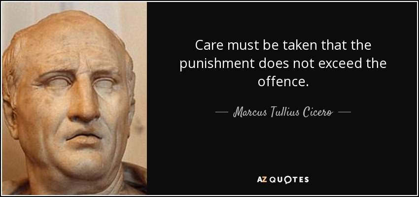 Care must be taken that the punishment does not exceed the offence. - Marcus Tullius Cicero