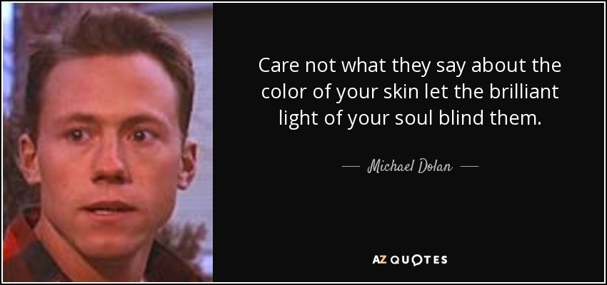 Care not what they say about the color of your skin let the brilliant light of your soul blind them. - Michael Dolan