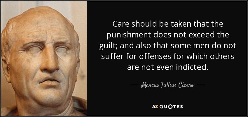 Care should be taken that the punishment does not exceed the guilt; and also that some men do not suffer for offenses for which others are not even indicted. - Marcus Tullius Cicero