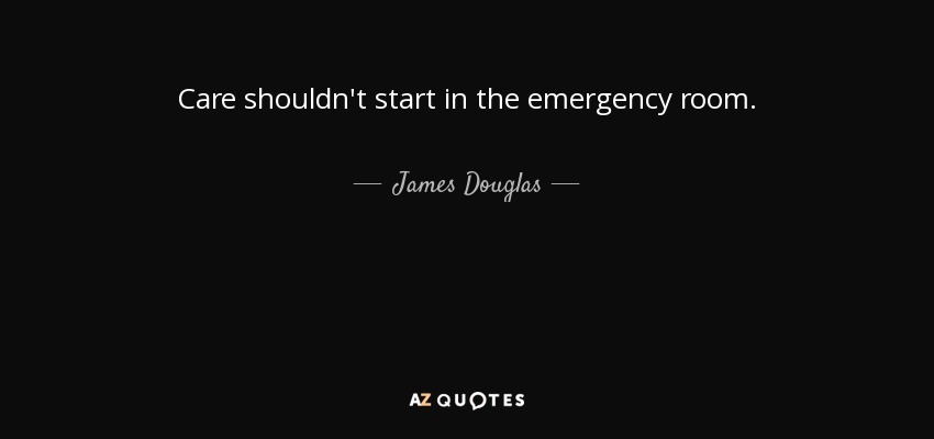 Care shouldn't start in the emergency room. - James Douglas, Lord of Douglas
