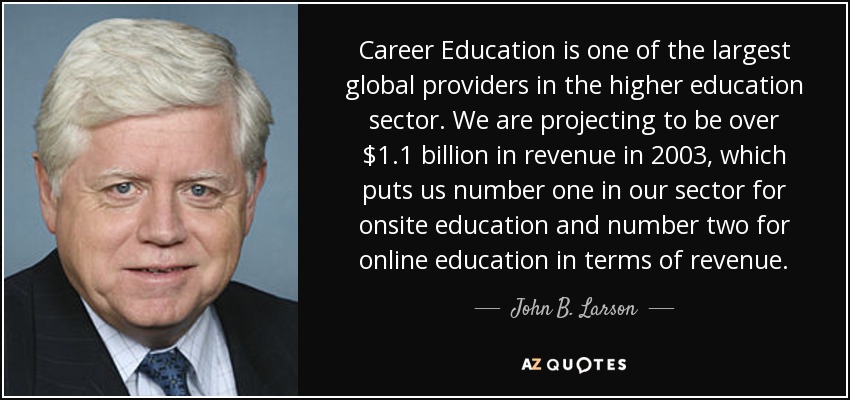 Career Education is one of the largest global providers in the higher education sector. We are projecting to be over $1.1 billion in revenue in 2003, which puts us number one in our sector for onsite education and number two for online education in terms of revenue. - John B. Larson