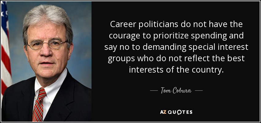 Career politicians do not have the courage to prioritize spending and say no to demanding special interest groups who do not reflect the best interests of the country. - Tom Coburn