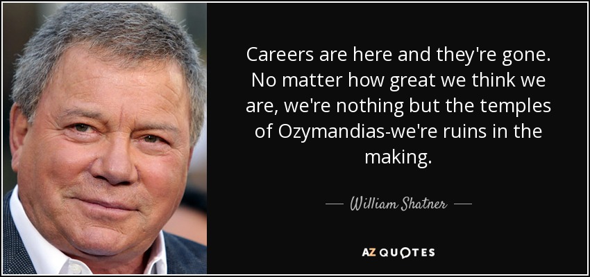 Careers are here and they're gone. No matter how great we think we are, we're nothing but the temples of Ozymandias-we're ruins in the making. - William Shatner