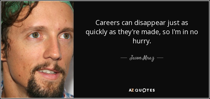 Careers can disappear just as quickly as they're made, so I'm in no hurry. - Jason Mraz